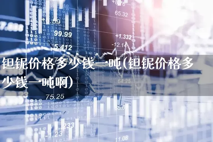 钽铌价格多少钱一吨(钽铌价格多少钱一吨啊)_https://www.syklpowerbike.com_上交所_第1张
