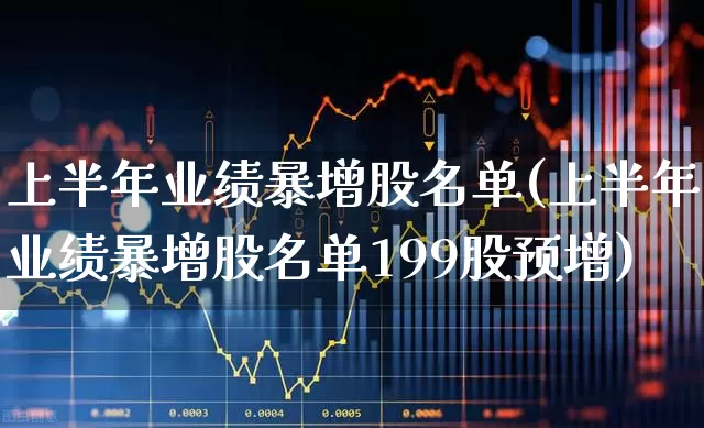 上半年业绩暴增股名单(上半年业绩暴增股名单199股预增)_https://www.syklpowerbike.com_上交所_第1张