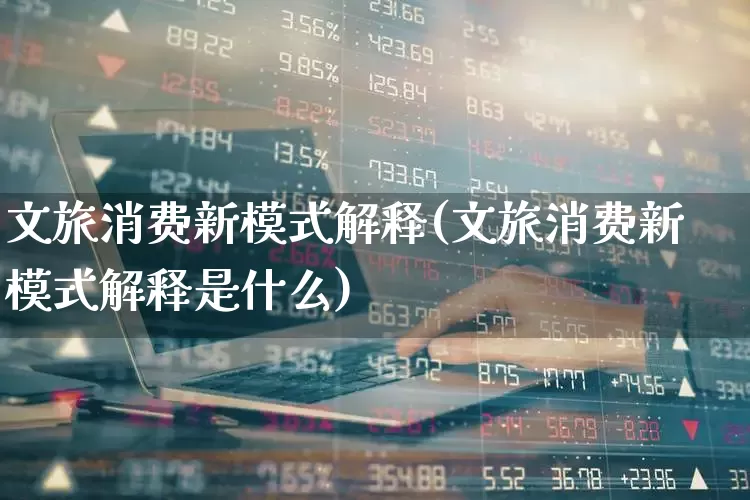 文旅消费新模式解释(文旅消费新模式解释是什么)_https://www.syklpowerbike.com_创业板_第1张