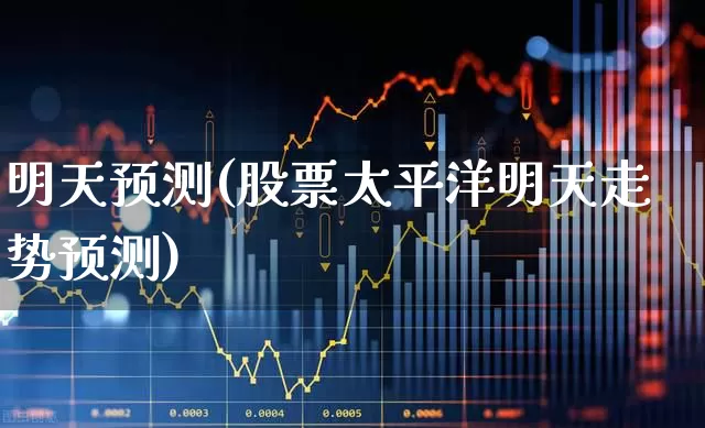 明天预测(股票太平洋明天走势预测)_https://www.syklpowerbike.com_上交所_第1张
