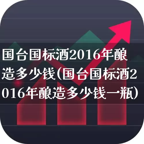 国台国标酒2016年酿造多少钱(国台国标酒2016年酿造多少钱一瓶)_https://www.syklpowerbike.com_科创板_第1张