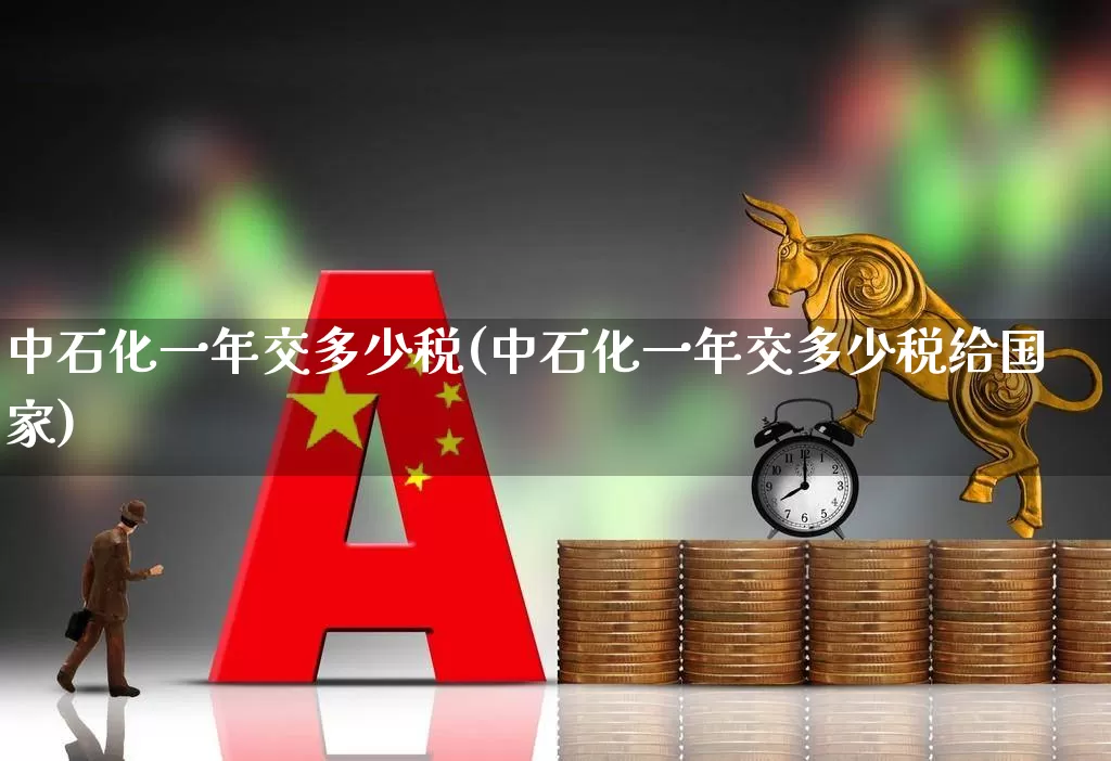 中石化一年交多少税(中石化一年交多少税给国家)_https://www.syklpowerbike.com_创业板_第1张