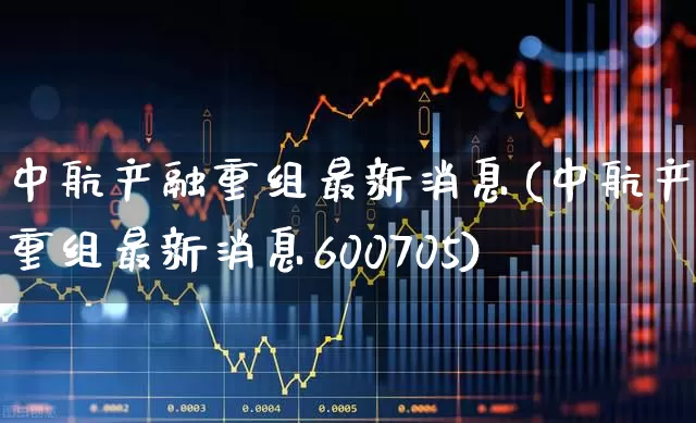 中航产融重组最新消息(中航产融重组最新消息600705)_https://www.syklpowerbike.com_深交所_第1张