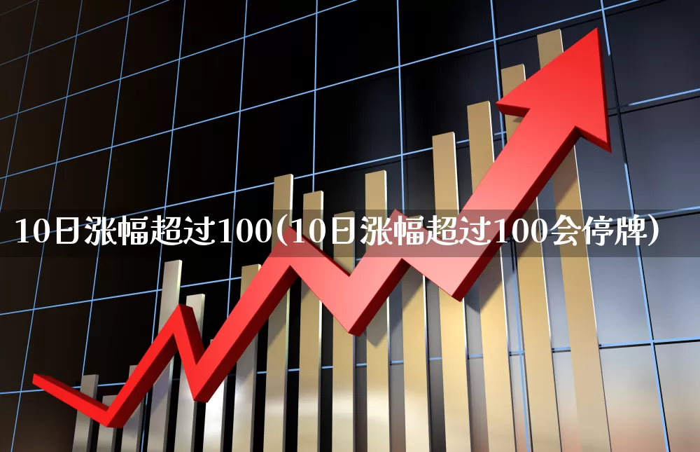 10日涨幅超过100(10日涨幅超过100会停牌)_https://www.syklpowerbike.com_上交所_第1张