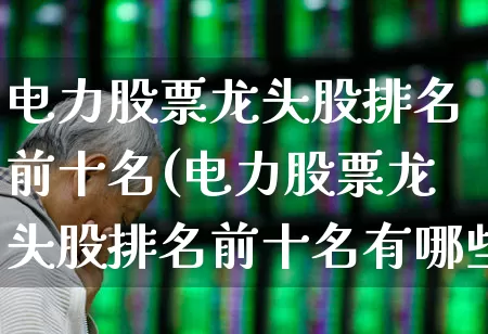 电力股票龙头股排名前十名(电力股票龙头股排名前十名有哪些)_https://www.syklpowerbike.com_深交所_第1张