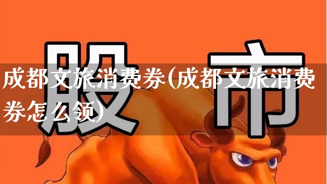 成都文旅消费券(成都文旅消费券怎么领)_https://www.syklpowerbike.com_北交所_第1张