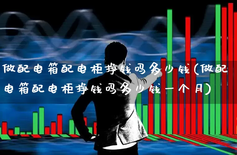 做配电箱配电柜挣钱吗多少钱(做配电箱配电柜挣钱吗多少钱一个月)_https://www.syklpowerbike.com_科创板_第1张