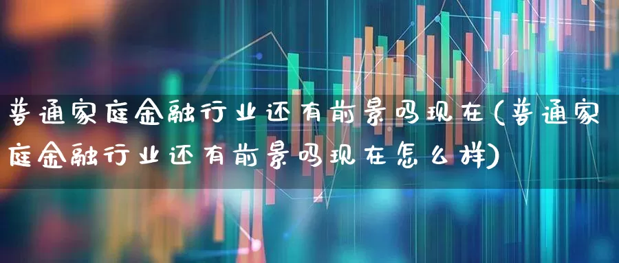 普通家庭金融行业还有前景吗现在(普通家庭金融行业还有前景吗现在怎么样)_https://www.syklpowerbike.com_科创板_第1张
