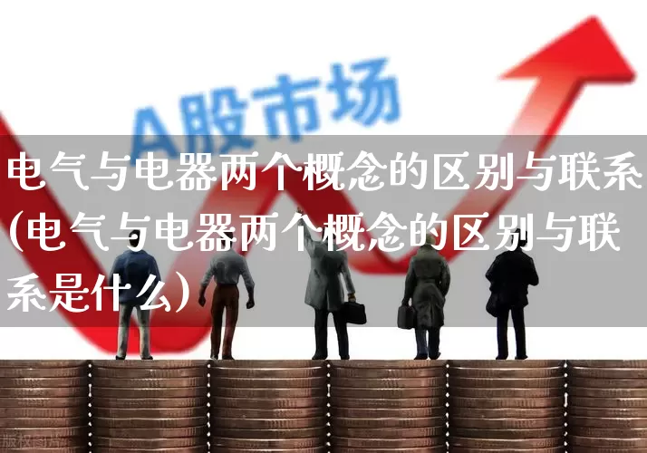 电气与电器两个概念的区别与联系(电气与电器两个概念的区别与联系是什么)_https://www.syklpowerbike.com_创业板_第1张