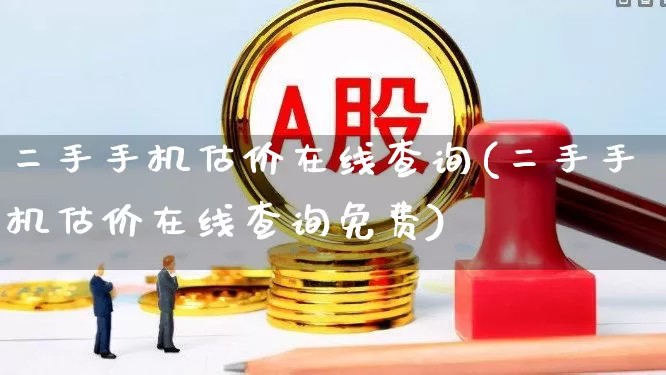 二手手机估价在线查询(二手手机估价在线查询免费)_https://www.syklpowerbike.com_创业板_第1张