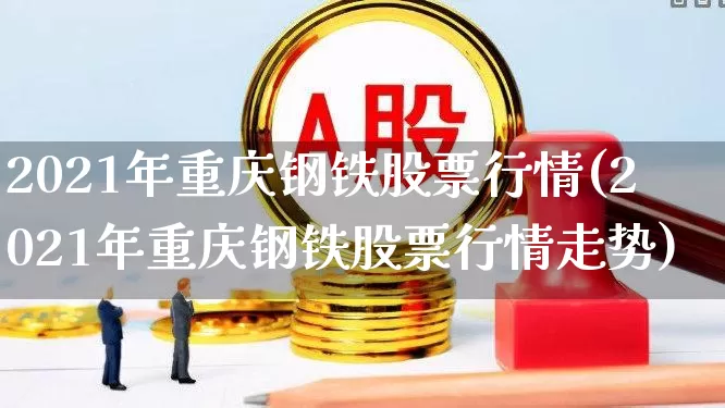 2021年重庆钢铁股票行情(2021年重庆钢铁股票行情走势)_https://www.syklpowerbike.com_创业板_第1张