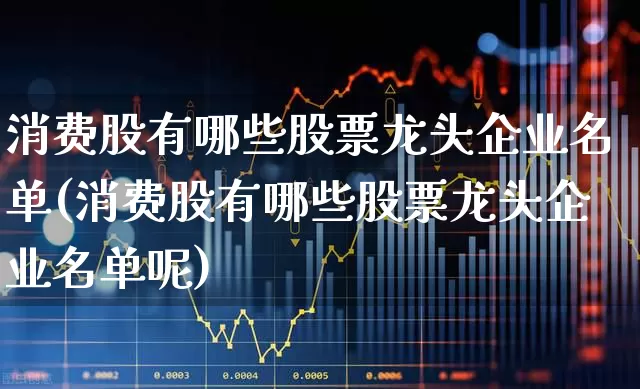 消费股有哪些股票龙头企业名单(消费股有哪些股票龙头企业名单呢)_https://www.syklpowerbike.com_深交所_第1张