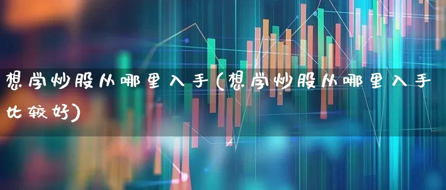 想学炒股从哪里入手(想学炒股从哪里入手比较好)_https://www.syklpowerbike.com_科创板_第1张