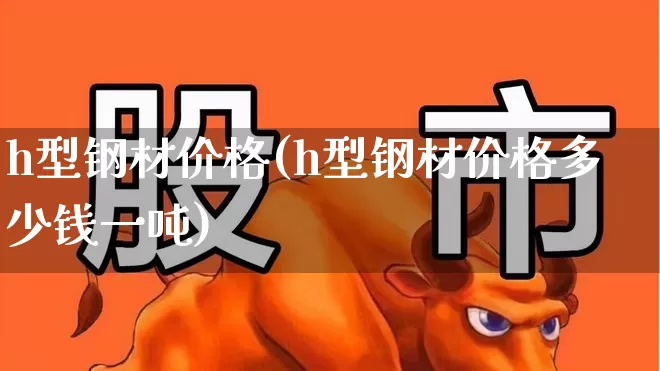 h型钢材价格(h型钢材价格多少钱一吨)_https://www.syklpowerbike.com_上交所_第1张