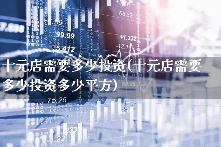 十元店需要多少投资(十元店需要多少投资多少平方)_https://www.syklpowerbike.com_创业板_第1张