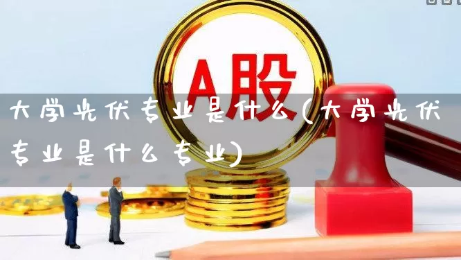 大学光伏专业是什么(大学光伏专业是什么专业)_https://www.syklpowerbike.com_创业板_第1张