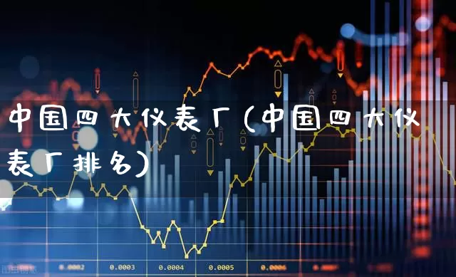 中国四大仪表厂(中国四大仪表厂排名)_https://www.syklpowerbike.com_创业板_第1张