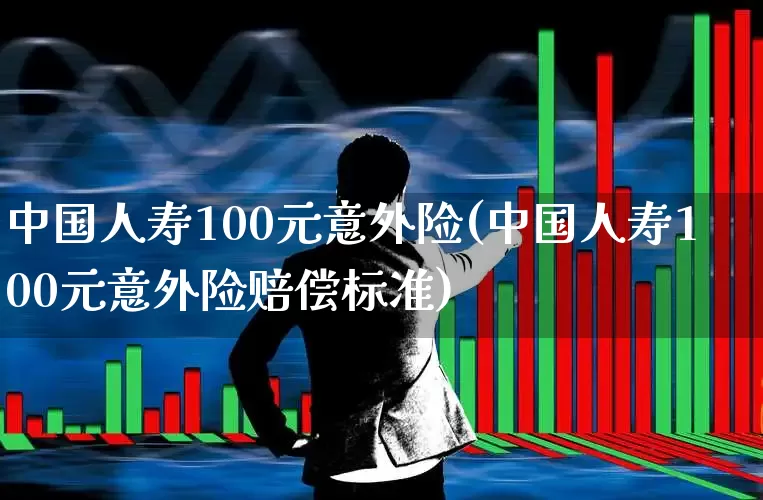 中国人寿100元意外险(中国人寿100元意外险赔偿标准)_https://www.syklpowerbike.com_上交所_第1张