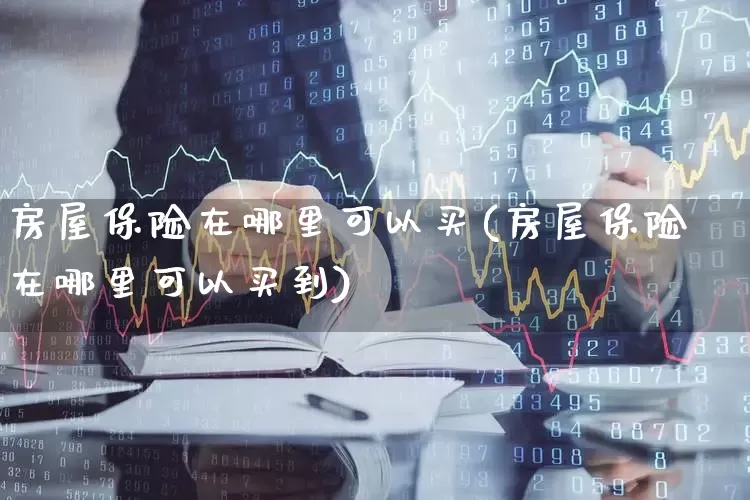 房屋保险在哪里可以买(房屋保险在哪里可以买到)_https://www.syklpowerbike.com_上交所_第1张