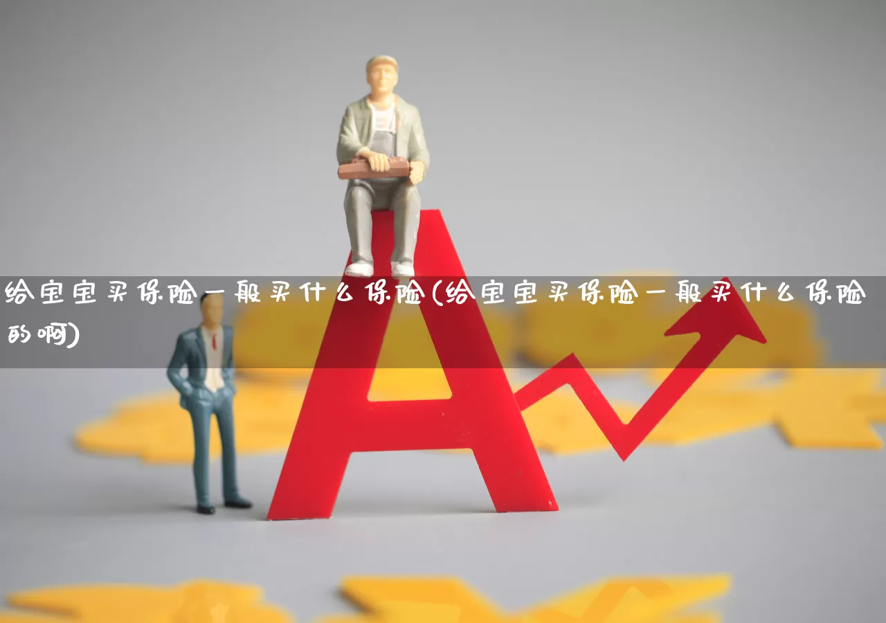 给宝宝买保险一般买什么保险(给宝宝买保险一般买什么保险的啊)_https://www.syklpowerbike.com_上交所_第1张