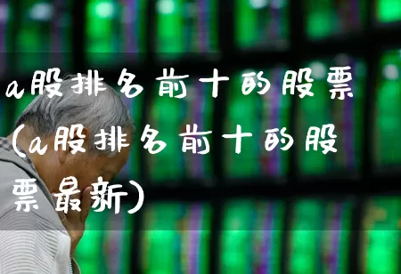 a股排名前十的股票(a股排名前十的股票最新)_https://www.syklpowerbike.com_创业板_第1张