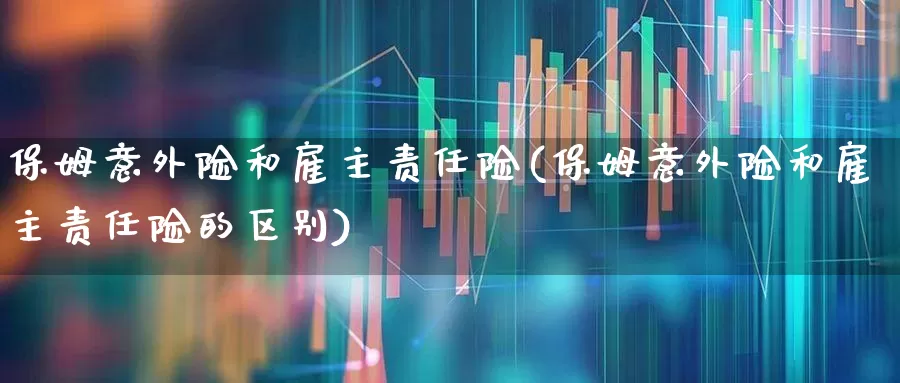保姆意外险和雇主责任险(保姆意外险和雇主责任险的区别)_https://www.syklpowerbike.com_科创板_第1张
