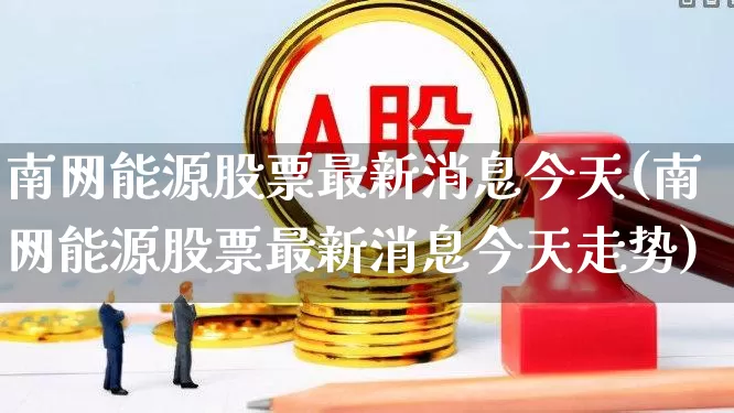 南网能源股票最新消息今天(南网能源股票最新消息今天走势)_https://www.syklpowerbike.com_上交所_第1张