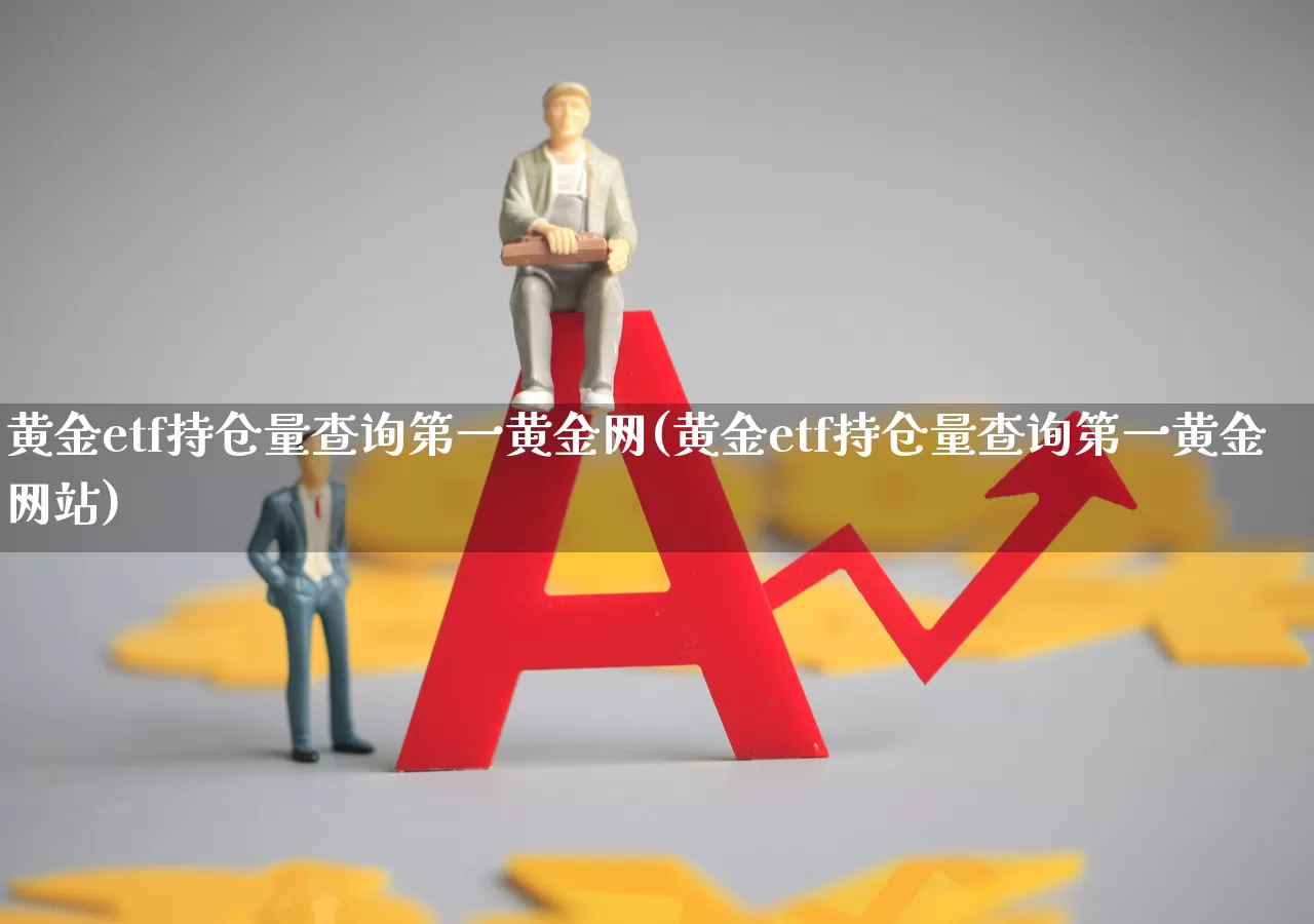 黄金etf持仓量查询第一黄金网(黄金etf持仓量查询第一黄金网站)_https://www.syklpowerbike.com_创业板_第1张