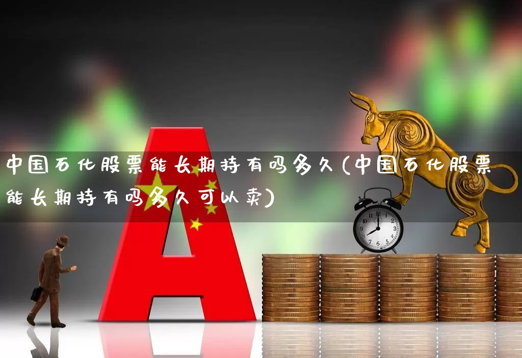 中国石化股票能长期持有吗多久(中国石化股票能长期持有吗多久可以卖)_https://www.syklpowerbike.com_创业板_第1张