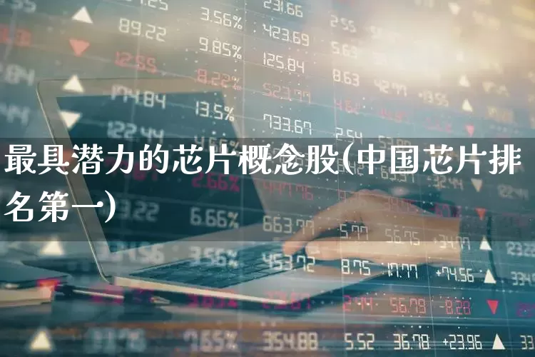 最具潜力的芯片概念股(中国芯片排名第一)_https://www.syklpowerbike.com_北交所_第1张