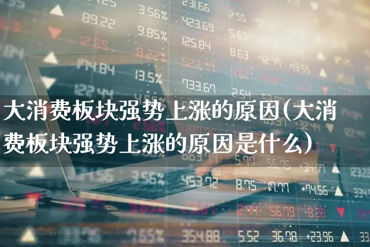 大消费板块强势上涨的原因(大消费板块强势上涨的原因是什么)_https://www.syklpowerbike.com_创业板_第1张