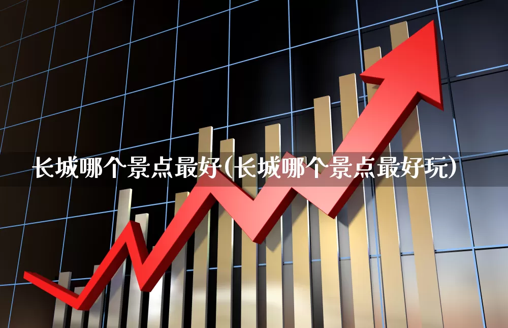 长城哪个景点最好(长城哪个景点最好玩)_https://www.syklpowerbike.com_北交所_第1张