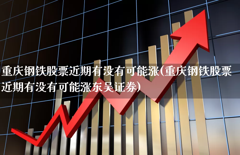重庆钢铁股票近期有没有可能涨(重庆钢铁股票近期有没有可能涨东吴证券)_https://www.syklpowerbike.com_科创板_第1张