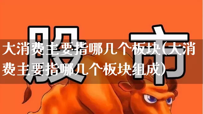 大消费主要指哪几个板块(大消费主要指哪几个板块组成)_https://www.syklpowerbike.com_科创板_第1张