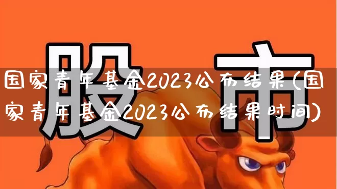 国家青年基金2023公布结果(国家青年基金2023公布结果时间)_https://www.syklpowerbike.com_科创板_第1张