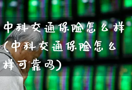 中科交通保险怎么样(中科交通保险怎么样可靠吗)_https://www.syklpowerbike.com_上交所_第1张