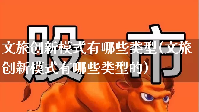 文旅创新模式有哪些类型(文旅创新模式有哪些类型的)_https://www.syklpowerbike.com_北交所_第1张