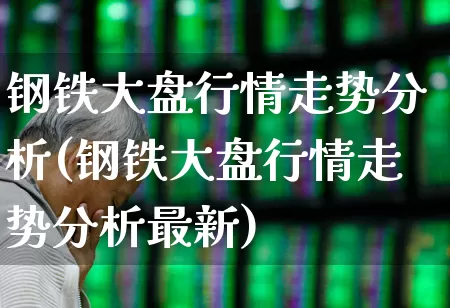 钢铁大盘行情走势分析(钢铁大盘行情走势分析最新)_https://www.syklpowerbike.com_创业板_第1张
