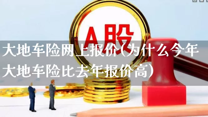 大地车险网上报价(为什么今年大地车险比去年报价高)_https://www.syklpowerbike.com_北交所_第1张