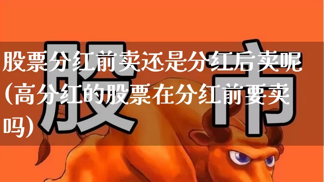 股票分红前卖还是分红后卖呢(高分红的股票在分红前要卖吗)_https://www.syklpowerbike.com_上交所_第1张