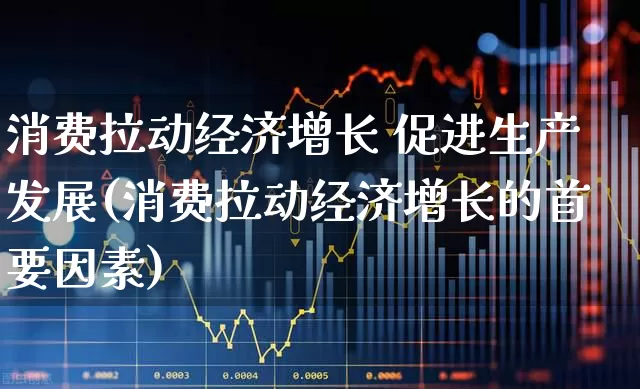 消费拉动经济增长 促进生产发展(消费拉动经济增长的首要因素)_https://www.syklpowerbike.com_上交所_第1张
