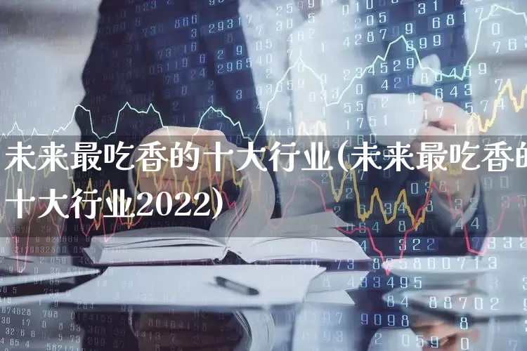 未来最吃香的十大行业(未来最吃香的十大行业2022)_https://www.syklpowerbike.com_深交所_第1张