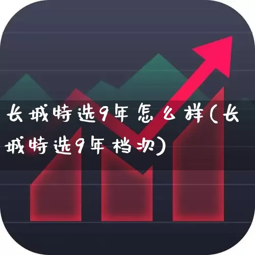 长城特选9年怎么样(长城特选9年档次)_https://www.syklpowerbike.com_深交所_第1张