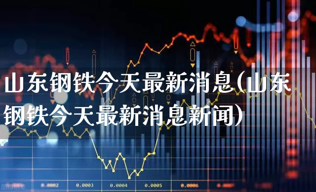 山东钢铁今天最新消息(山东钢铁今天最新消息新闻)_https://www.syklpowerbike.com_科创板_第1张
