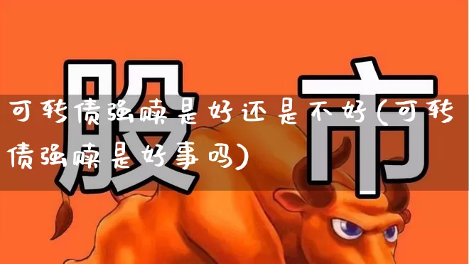 可转债强赎是好还是不好(可转债强赎是好事吗)_https://www.syklpowerbike.com_科创板_第1张