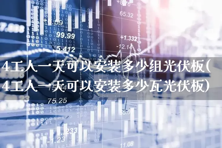 4工人一天可以安装多少组光伏板(4工人一天可以安装多少瓦光伏板)_https://www.syklpowerbike.com_创业板_第1张