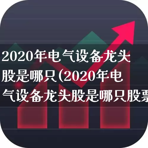 2020年电气设备龙头股是哪只(2020年电气设备龙头股是哪只股票)_https://www.syklpowerbike.com_科创板_第1张