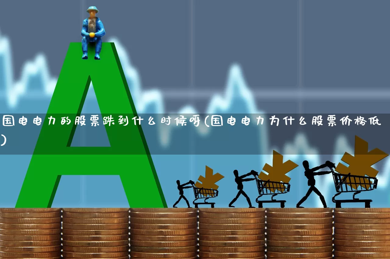 国电电力的股票跌到什么时候呀(国电电力为什么股票价格低)_https://www.syklpowerbike.com_创业板_第1张