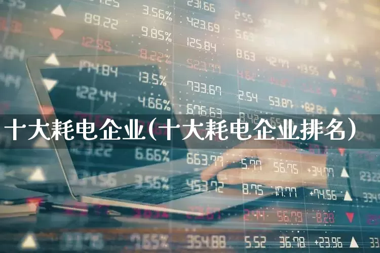 十大耗电企业(十大耗电企业排名)_https://www.syklpowerbike.com_深交所_第1张