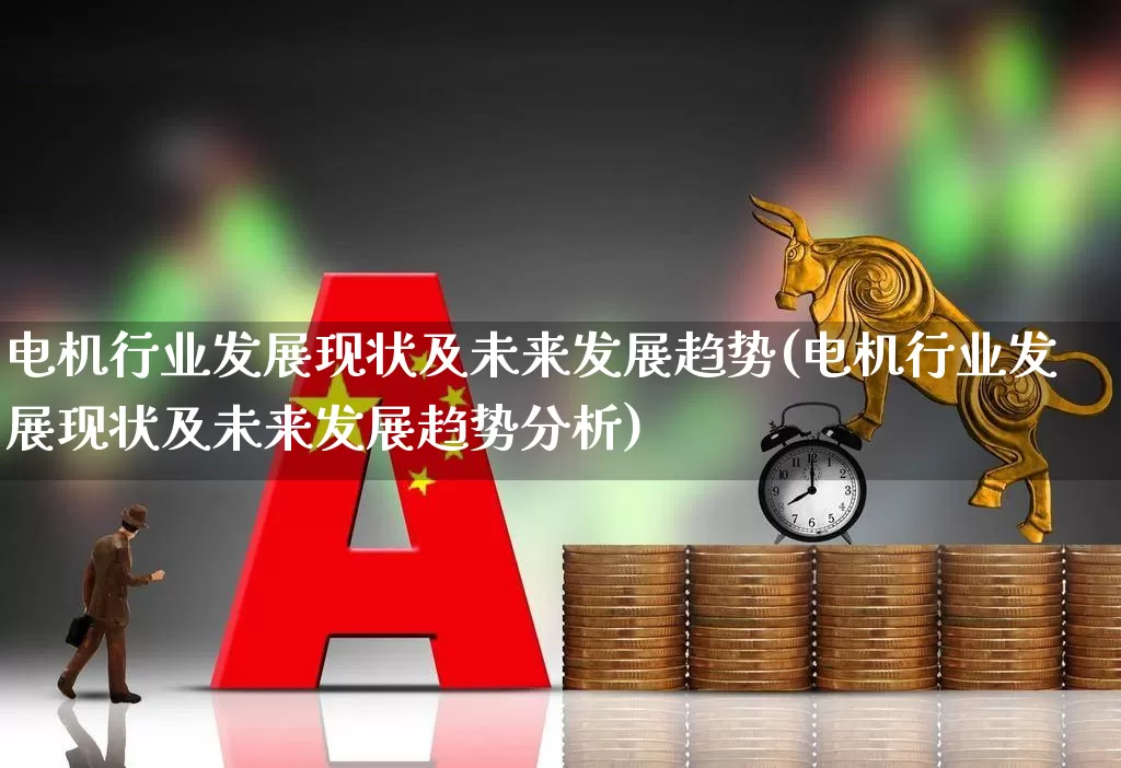 电机行业发展现状及未来发展趋势(电机行业发展现状及未来发展趋势分析)_https://www.syklpowerbike.com_科创板_第1张